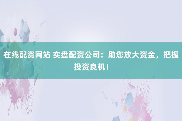 在线配资网站 实盘配资公司：助您放大资金，把握投资良机！