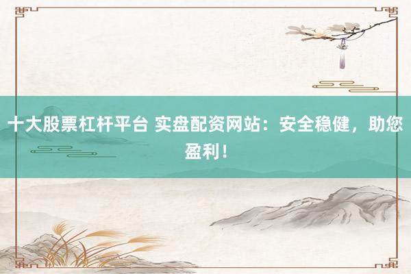 十大股票杠杆平台 实盘配资网站：安全稳健，助您盈利！