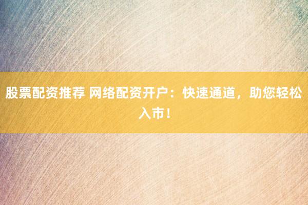 股票配资推荐 网络配资开户：快速通道，助您轻松入市！