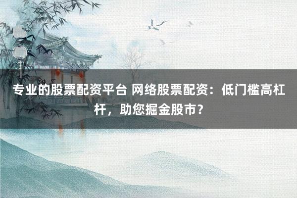 专业的股票配资平台 网络股票配资：低门槛高杠杆，助您掘金股市？