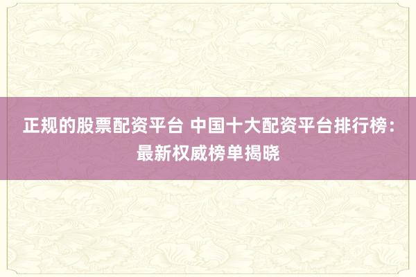 正规的股票配资平台 中国十大配资平台排行榜：最新权威榜单揭晓