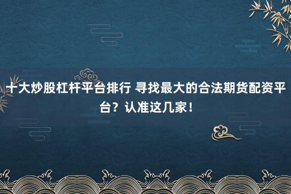 十大炒股杠杆平台排行 寻找最大的合法期货配资平台？认准这几家！