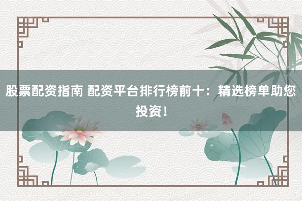 股票配资指南 配资平台排行榜前十：精选榜单助您投资！