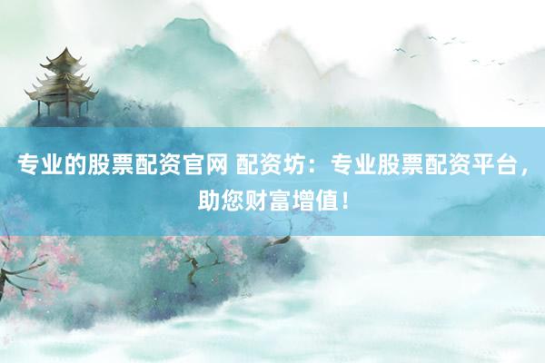 专业的股票配资官网 配资坊：专业股票配资平台，助您财富增值！