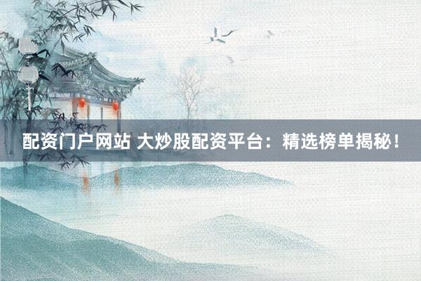 配资门户网站 大炒股配资平台：精选榜单揭秘！