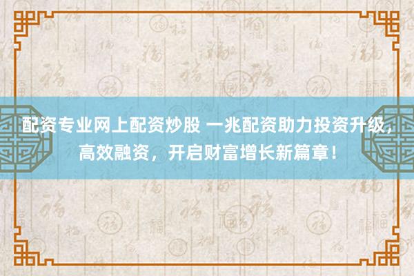 配资专业网上配资炒股 一兆配资助力投资升级，高效融资，开启财富增长新篇章！