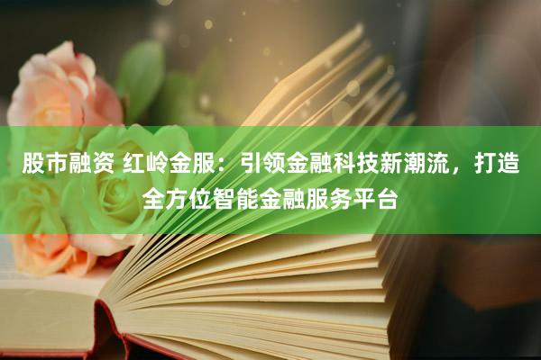 股市融资 红岭金服：引领金融科技新潮流，打造全方位智能金融服务平台