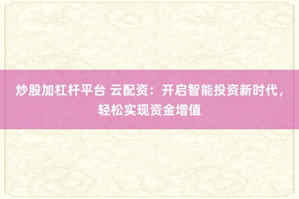 炒股加杠杆平台 云配资：开启智能投资新时代，轻松实现资金增值