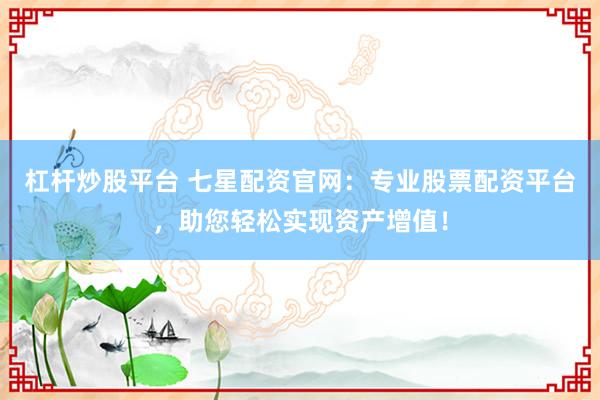 杠杆炒股平台 七星配资官网：专业股票配资平台，助您轻松实现资产增值！