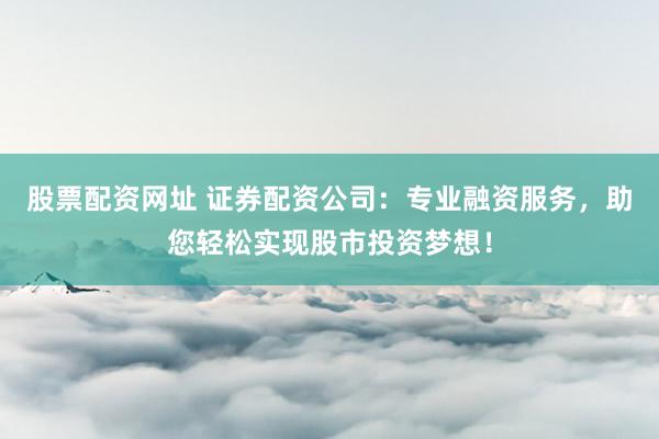 股票配资网址 证券配资公司：专业融资服务，助您轻松实现股市投资梦想！