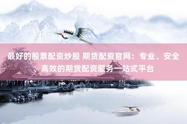 最好的股票配资炒股 期货配资官网：专业、安全、高效的期货配资服务一站式平台