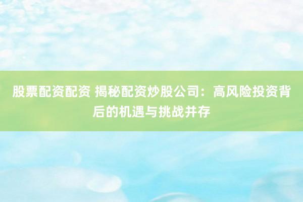 股票配资配资 揭秘配资炒股公司：高风险投资背后的机遇与挑战并存