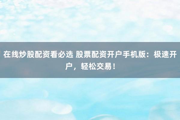 在线炒股配资看必选 股票配资开户手机版：极速开户，轻松交易！