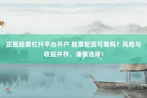 正规股票杠杆平台开户 股票配资可靠吗？风险与收益并存，谨慎选择！