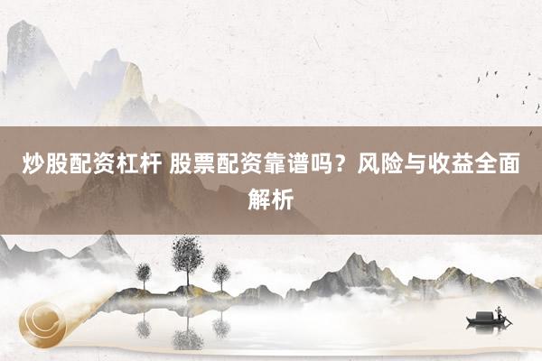 炒股配资杠杆 股票配资靠谱吗？风险与收益全面解析