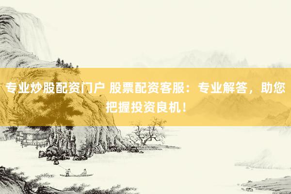 专业炒股配资门户 股票配资客服：专业解答，助您把握投资良机！