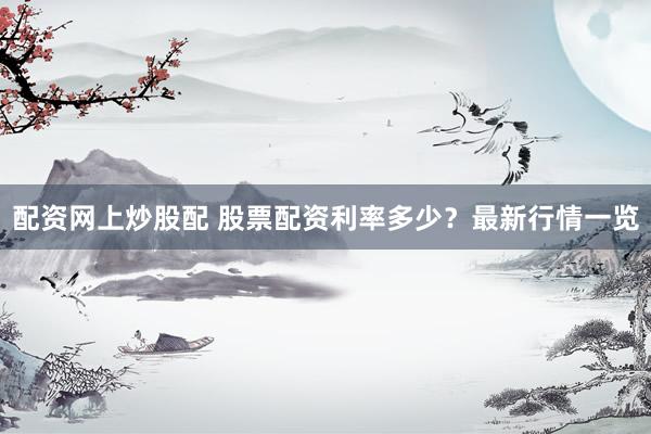 配资网上炒股配 股票配资利率多少？最新行情一览