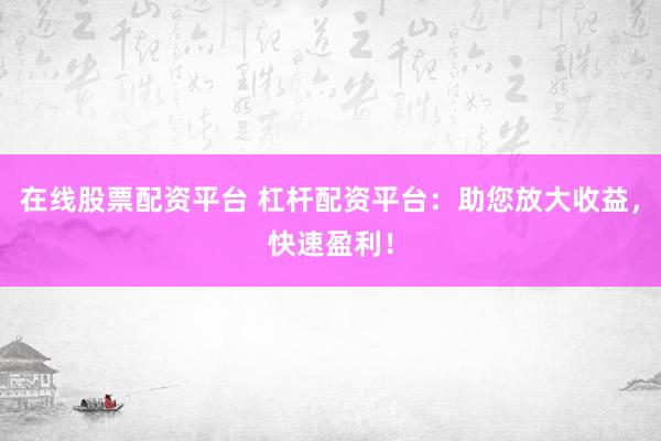 在线股票配资平台 杠杆配资平台：助您放大收益，快速盈利！