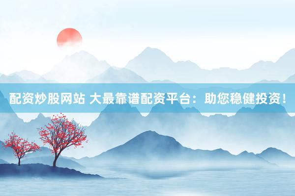 配资炒股网站 大最靠谱配资平台：助您稳健投资！