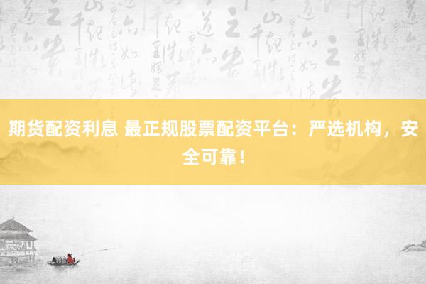 期货配资利息 最正规股票配资平台：严选机构，安全可靠！