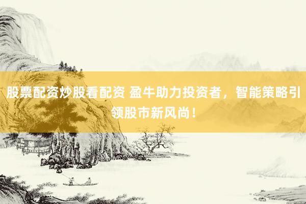 股票配资炒股看配资 盈牛助力投资者，智能策略引领股市新风尚！