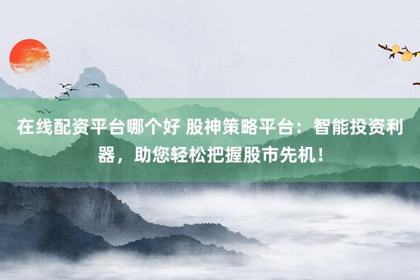 在线配资平台哪个好 股神策略平台：智能投资利器，助您轻松把握股市先机！