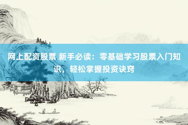 网上配资股票 新手必读：零基础学习股票入门知识，轻松掌握投资诀窍