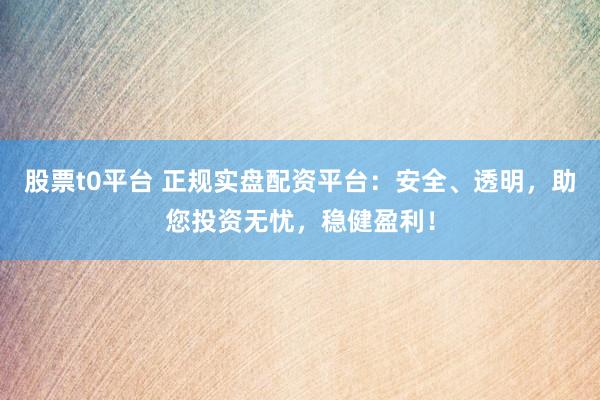 股票t0平台 正规实盘配资平台：安全、透明，助您投资无忧，稳健盈利！