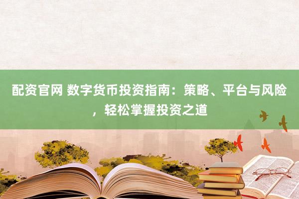配资官网 数字货币投资指南：策略、平台与风险，轻松掌握投资之道