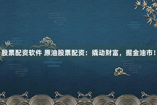 股票配资软件 原油股票配资：撬动财富，掘金油市！