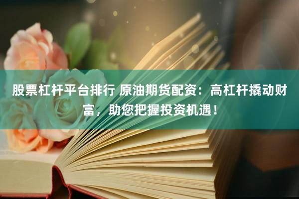 股票杠杆平台排行 原油期货配资：高杠杆撬动财富，助您把握投资机遇！