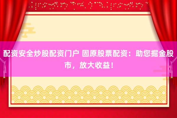 配资安全炒股配资门户 固原股票配资：助您掘金股市，放大收益！