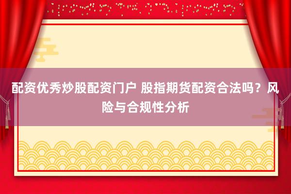 配资优秀炒股配资门户 股指期货配资合法吗？风险与合规性分析