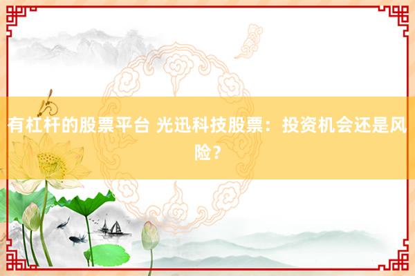 有杠杆的股票平台 光迅科技股票：投资机会还是风险？