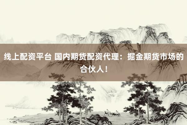 线上配资平台 国内期货配资代理：掘金期货市场的合伙人！