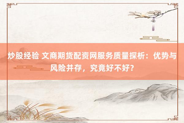 炒股经验 文商期货配资网服务质量探析：优势与风险并存，究竟好不好？
