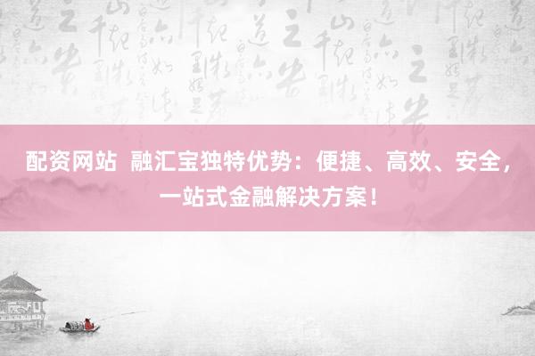 配资网站  融汇宝独特优势：便捷、高效、安全，一站式金融解决方案！