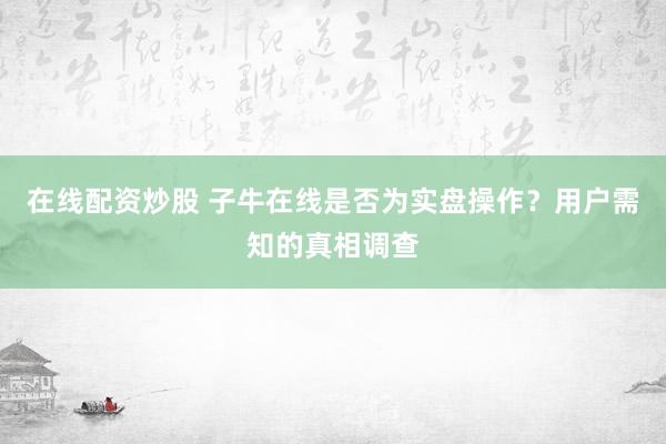 在线配资炒股 子牛在线是否为实盘操作？用户需知的真相调查