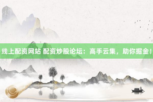 线上配资网站 配资炒股论坛：高手云集，助你掘金！