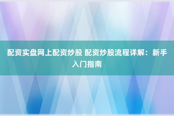 配资实盘网上配资炒股 配资炒股流程详解：新手入门指南