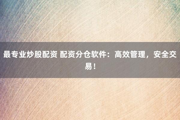 最专业炒股配资 配资分仓软件：高效管理，安全交易！