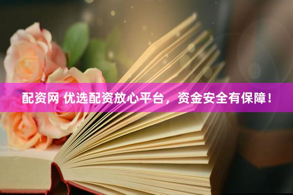 配资网 优选配资放心平台，资金安全有保障！