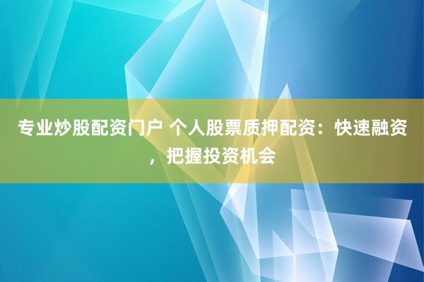 专业炒股配资门户 个人股票质押配资：快速融资，把握投资机会