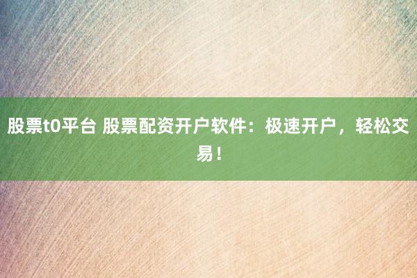 股票t0平台 股票配资开户软件：极速开户，轻松交易！