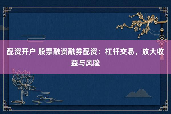 配资开户 股票融资融券配资：杠杆交易，放大收益与风险