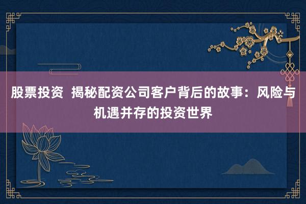 股票投资  揭秘配资公司客户背后的故事：风险与机遇并存的投资世界