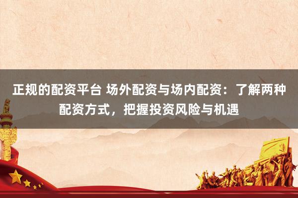 正规的配资平台 场外配资与场内配资：了解两种配资方式，把握投资风险与机遇