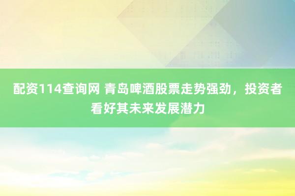 配资114查询网 青岛啤酒股票走势强劲，投资者看好其未来发展潜力