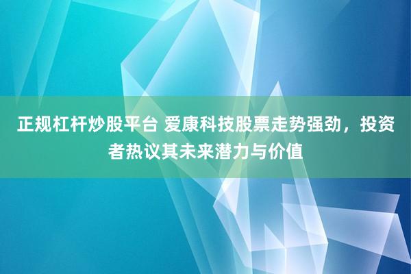 正规杠杆炒股平台 爱康科技股票走势强劲，投资者热议其未来潜力与价值