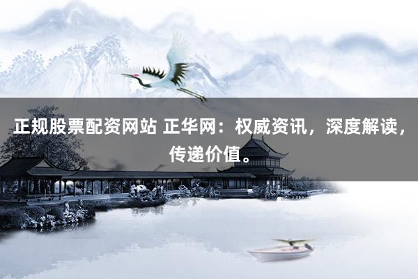 正规股票配资网站 正华网：权威资讯，深度解读，传递价值。